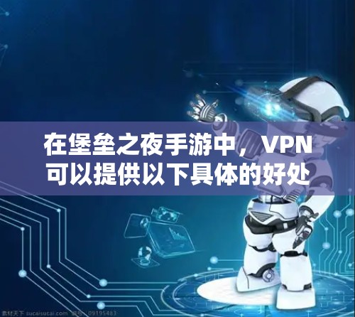 在堡垒之夜手游中，VPN可以提供以下具体的好处