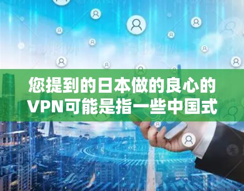 您提到的日本做的良心的VPN可能是指一些中国式VPN服务。中国式VPN是指在保证网络安全和隐私的前提下，提供较为经济的网络服务。以下是一些中国式VPN的特点