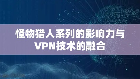 怪物猎人系列的影响力与VPN技术的融合 怪物猎人系列的影响力与VPN技术的融合