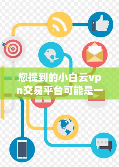 您提到的小白云vpn交易平台可能是一个特定的电子交易平台或虚拟货币名称。为了提供准确的信息,我需要更多的背景信息,包括 您提到的小白云vpn交易平台可能是一个特定的电子交易平台或虚拟货币名称。为了提供准确的信息,我需要更多的背景信息,包括