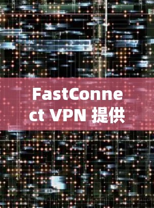 FastConnect VPN 提供了丰富的隐私保护功能,但需要谨慎使用,以确保安全和用户体验。以下是对 FastConnect VPN 在隐私保护方面的详细总结