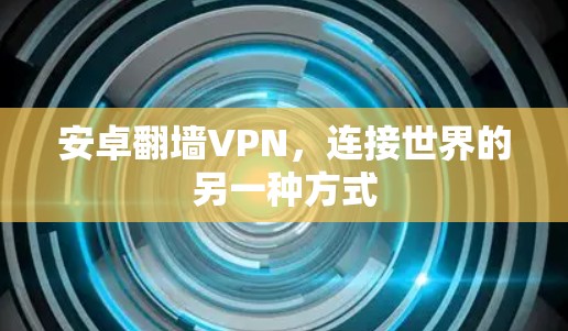 安卓翻墙VPN,连接世界的另一种方式 安卓翻墙VPN,连接世界的另一种方式