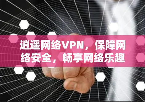 逍遥网络VPN,保障网络安全,畅享网络乐趣