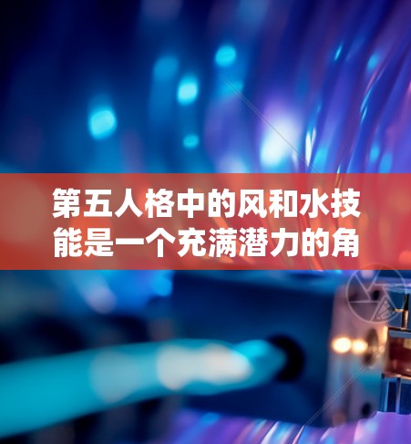 第五人格中的风和水技能是一个充满潜力的角色,能够通过控制风和水的力量来影响周围的环境和 enemies。以下是一个系统化的学习和成长指南,帮助您全面掌握风和水技能