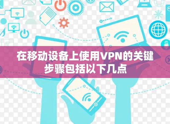 在移动设备上使用VPN的关键步骤包括以下几点