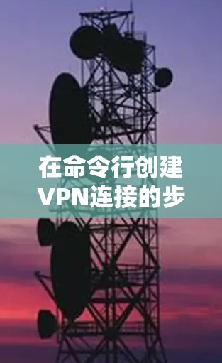 在命令行创建VPN连接的步骤如下 在命令行创建VPN连接的步骤如下