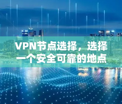 VPN节点选择,选择一个安全可靠的地点,才能保障你的通信隐私与安全