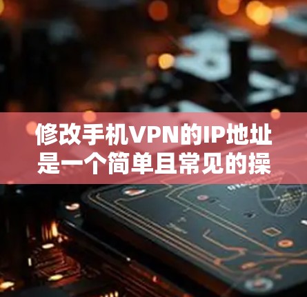 修改手机VPN的IP地址是一个简单且常见的操作，但需要遵循以下步骤和注意事项