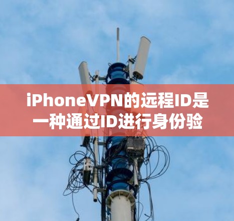 iPhoneVPN的远程ID是一种通过ID进行身份验证和远程登录功能的工具，通常用于在没有本地设备的情况下连接到互联网。以下是对该概念的详细说明