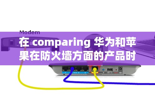在 comparing 华为和苹果在防火墙方面的产品时，可以总结出以下几点