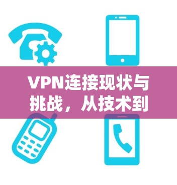 VPN连接现状与挑战,从技术到用户体验的全面解析