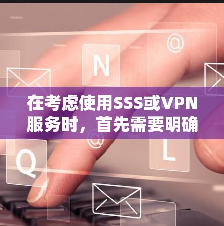 在考虑使用SSS或VPN服务时,首先需要明确用户的具体需求。以下是一些综合性的建议
