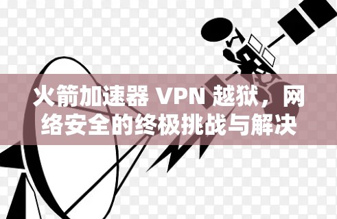 火箭加速器 VPN 越狱,网络安全的终极挑战与解决方案