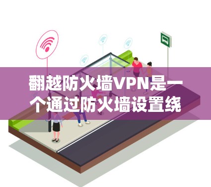 翻越防火墙VPN是一个通过防火墙设置绕过防火墙限制的操作，通常涉及防火墙类型、配置调整、网络设备使用以及代理操作。以下是一步步的指南