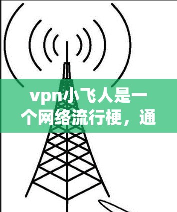 vpn小飞人是一个网络流行梗,通常指的是价值观(Value Proposition)的梗,或者是用来形容某个角色、产品或现象的。具体含义可能因上下文而异 vpn小飞人是一个网络流行梗,通常指的是价值观(Value Proposition)的梗,或者是用来形容某个角色、产品或现象的。具体含义可能因上下文而异
