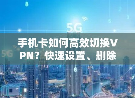 手机卡如何高效切换VPN?快速设置、删除或修改! 手机卡如何高效切换VPN?快速设置、删除或修改!