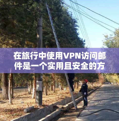 在旅行中使用VPN访问邮件是一个实用且安全的方法,以下是详细的步骤和注意事项 在旅行中使用VPN访问邮件是一个实用且安全的方法,以下是详细的步骤和注意事项