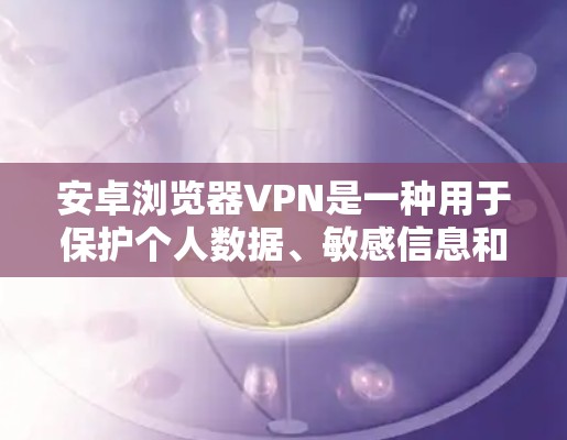 安卓浏览器VPN是一种用于保护个人数据、敏感信息和隐私的安全网络服务。它通过加密技术传输数据,确保在传输过程中数据不会被窃取或泄露。以下是关于安卓浏览器VPN的详细介绍 安卓浏览器VPN是一种用于保护个人数据、敏感信息和隐私的安全网络服务。它通过加密技术传输数据,确保在传输过程中数据不会被窃取或泄露。以下是关于安卓浏览器VPN的详细介绍