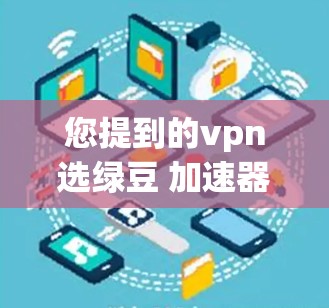 您提到的vpn选绿豆 加速器可能涉及到VPN和加速器的使用。以下是关于豆包（豆包网）的选择和使用建议
