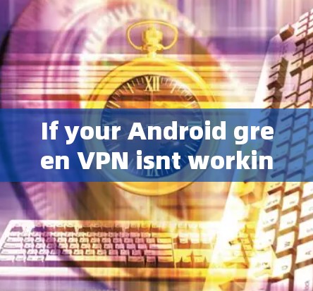 If your Android green VPN isnt working,here are some steps to troubleshoot and resolve the issue: If your Android green VPN isnt working,here are some steps to troubleshoot and resolve the issue: