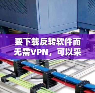 要下载反转软件而无需VPN，可以采用以下方法