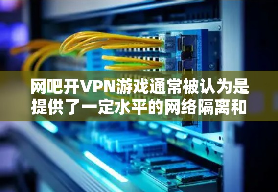 网吧开VPN游戏通常被认为是提供了一定水平的网络隔离和数据加密,让用户能够在网吧内享受VPN游戏。以下是网吧开VPN游戏的一些关键点 网吧开VPN游戏通常被认为是提供了一定水平的网络隔离和数据加密,让用户能够在网吧内享受VPN游戏。以下是网吧开VPN游戏的一些关键点