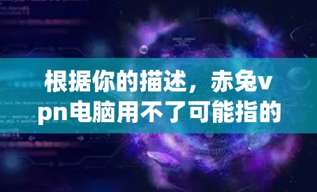 根据你的描述，赤兔vpn电脑用不了可能指的是你对某个特定的软件或工具不太熟悉，或者觉得它不适合于你的使用场景。为了帮助你更好地解决问题，我将提供一些详细的建议和信息