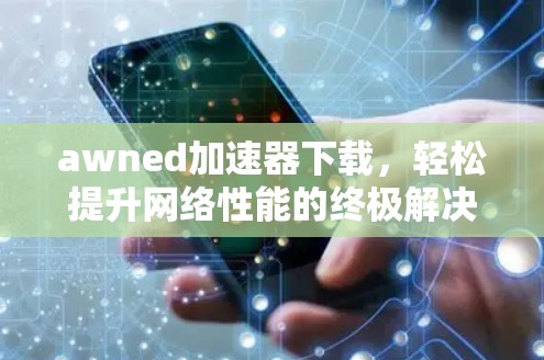 awned加速器下载，轻松提升网络性能的终极解决方案