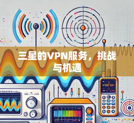三星的VPN服务,挑战与机遇 三星的VPN服务,挑战与机遇