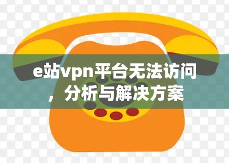 e站vpn平台无法访问,分析与解决方案 e站vpn平台无法访问,分析与解决方案