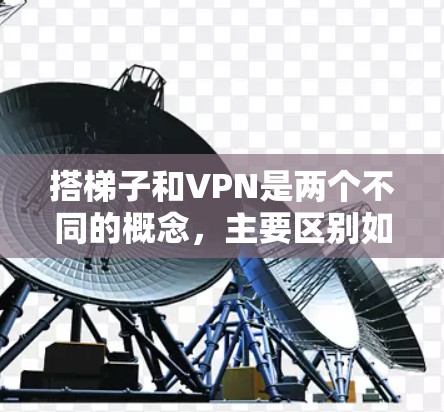 搭梯子和VPN是两个不同的概念，主要区别如下