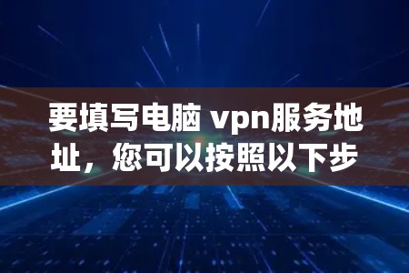 要填写电脑 vpn服务地址,您可以按照以下步骤进行操作 要填写电脑 vpn服务地址,您可以按照以下步骤进行操作