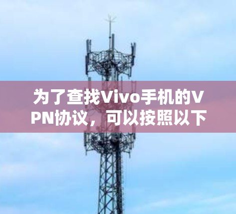 为了查找Vivo手机的VPN协议,可以按照以下步骤进行 为了查找Vivo手机的VPN协议,可以按照以下步骤进行