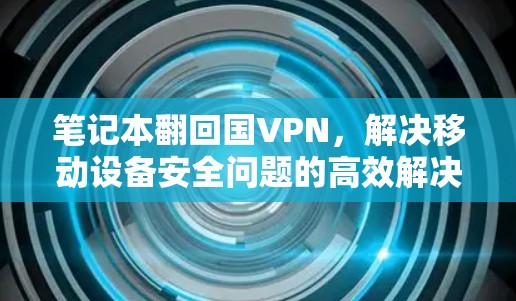 笔记本翻回国VPN，解决移动设备安全问题的高效解决方案