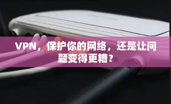 VPN,保护你的网络,还是让问题变得更糟? VPN,保护你的网络,还是让问题变得更糟?