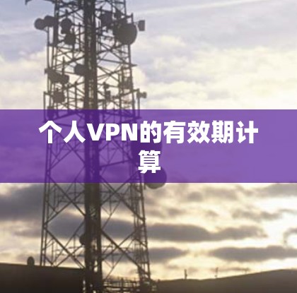 个人VPN的有效期计算 个人VPN的有效期计算