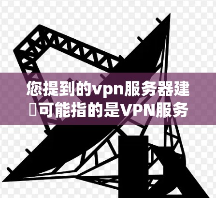 您提到的vpn服务器建撘可能指的是VPN服务器的部署、管理或维护。VPN服务器是指用于实现VPN连接的服务器，主要用于提供安全的网络通信。以下是关于VPN服务器的一些基本信息和常见问题