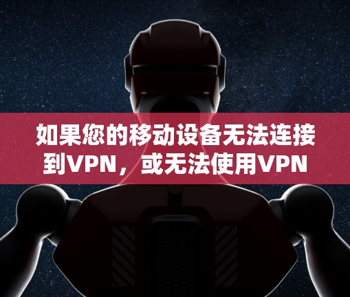 如果您的移动设备无法连接到VPN,或无法使用VPN访问目标网站或应用,请按照以下步骤进行检查和解决 如果您的移动设备无法连接到VPN,或无法使用VPN访问目标网站或应用,请按照以下步骤进行检查和解决