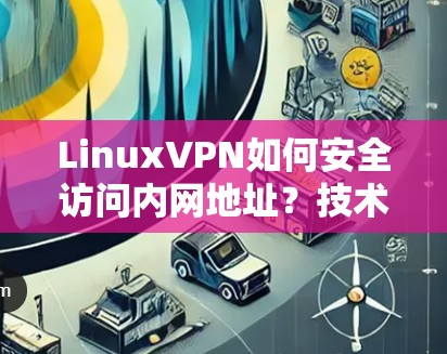 LinuxVPN如何安全访问内网地址?技术解析 LinuxVPN如何安全访问内网地址?技术解析