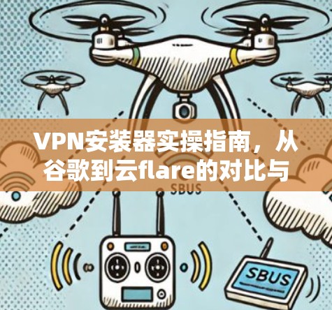 VPN安装器实操指南,从谷歌到云flare的对比与选择 VPN安装器实操指南,从谷歌到云flare的对比与选择