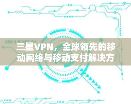 三星VPN,全球领先的移动网络与移动支付解决方案 三星VPN,全球领先的移动网络与移动支付解决方案