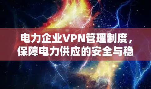 电力企业VPN管理制度,保障电力供应的安全与稳定 电力企业VPN管理制度,保障电力供应的安全与稳定