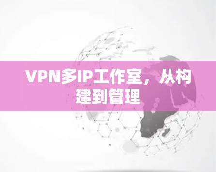 VPN多IP工作室,从构建到管理 VPN多IP工作室,从构建到管理