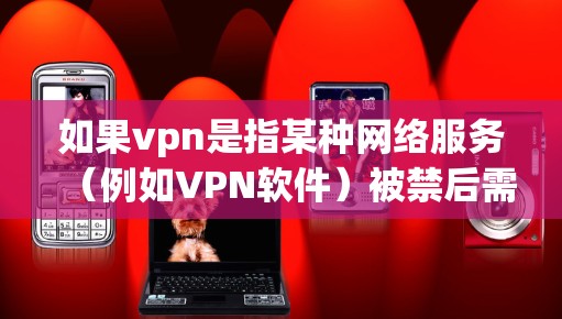 如果vpn是指某种网络服务(例如VPN软件)被禁后需要采取相应的措施来解决问题。以下是一些常见的处理流程 如果vpn是指某种网络服务(例如VPN软件)被禁后需要采取相应的措施来解决问题。以下是一些常见的处理流程