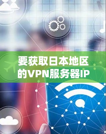 要获取日本地区的VPN服务器IP地址,您可以参考以下步骤或建议 要获取日本地区的VPN服务器IP地址,您可以参考以下步骤或建议