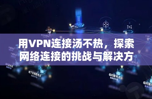 用VPN连接汤不热,探索网络连接的挑战与解决方案 用VPN连接汤不热,探索网络连接的挑战与解决方案