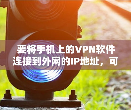 要将手机上的VPN软件连接到外网的IP地址，可以按照以下步骤操作