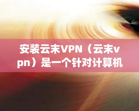 安装云末VPN(云末vpn)是一个针对计算机病毒和恶意软件的防范软件,适用于Windows、Mac和Linux系统。以下是安装的详细步骤 安装云末VPN(云末vpn)是一个针对计算机病毒和恶意软件的防范软件,适用于Windows、Mac和Linux系统。以下是安装的详细步骤