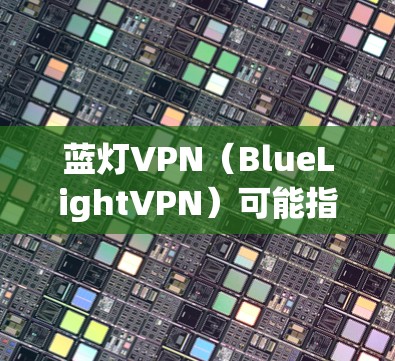 蓝灯VPN（BlueLightVPN）可能指的是某个软件或应用，如果你在使用过程中遇到了性能问题或延迟，以下是一些建议，帮助你优化其运行环境