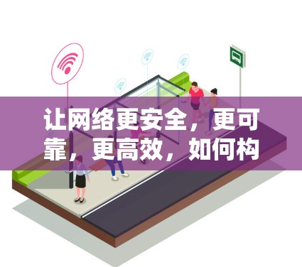 让网络更安全,更可靠,更高效,如何构建一个更智能的通信网络 让网络更安全,更可靠,更高效,如何构建一个更智能的通信网络